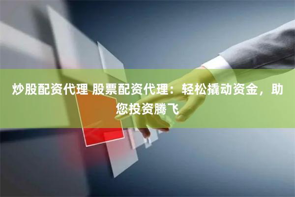 炒股配资代理 股票配资代理：轻松撬动资金，助您投资腾飞