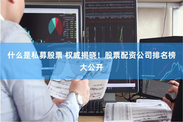 什么是私募股票 权威揭晓！股票配资公司排名榜大公开