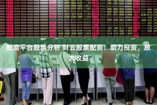 配资平台股票分析 财云股票配资：助力投资，放大收益