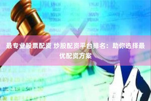 最专业股票配资 炒股配资平台排名：助你选择最优配资方案