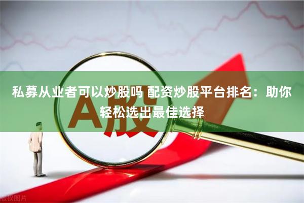 私募从业者可以炒股吗 配资炒股平台排名：助你轻松选出最佳选择