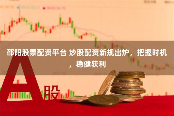 邵阳股票配资平台 炒股配资新规出炉，把握时机，稳健获利