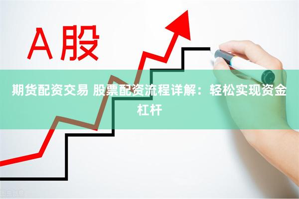 期货配资交易 股票配资流程详解：轻松实现资金杠杆