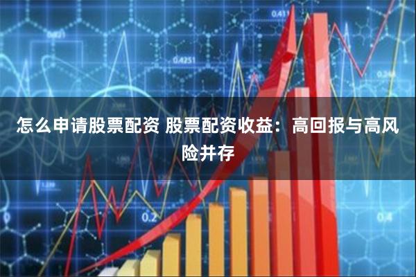 怎么申请股票配资 股票配资收益：高回报与高风险并存