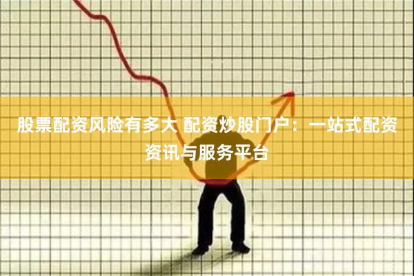 股票配资风险有多大 配资炒股门户：一站式配资资讯与服务平台