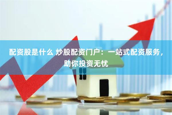 配资股是什么 炒股配资门户：一站式配资服务，助你投资无忧