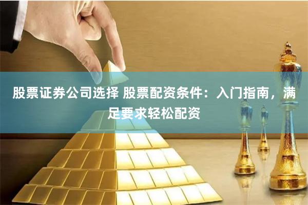 股票证券公司选择 股票配资条件：入门指南，满足要求轻松配资