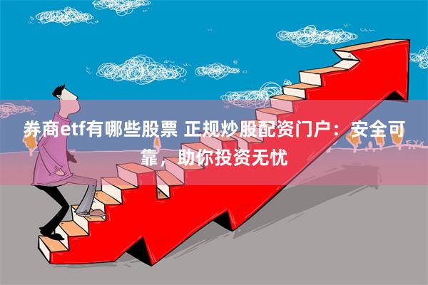 券商etf有哪些股票 正规炒股配资门户：安全可靠，助你投资无忧