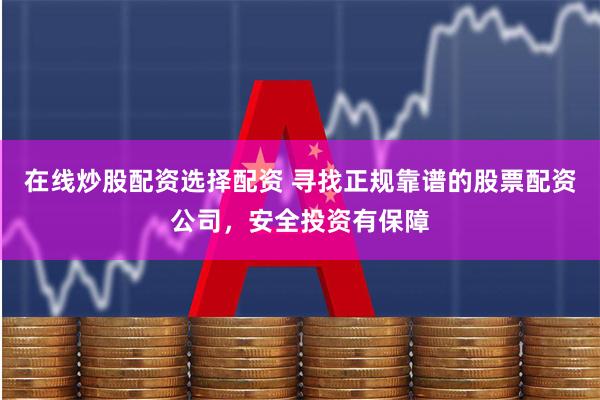 在线炒股配资选择配资 寻找正规靠谱的股票配资公司，安全投资有保障