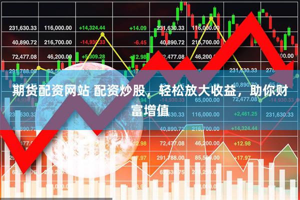 期货配资网站 配资炒股，轻松放大收益，助你财富增值