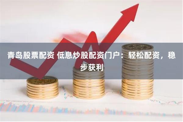 青岛股票配资 低息炒股配资门户：轻松配资，稳步获利