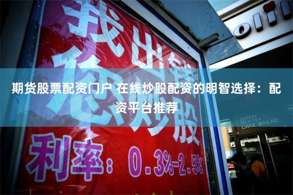 期货股票配资门户 在线炒股配资的明智选择：配资平台推荐