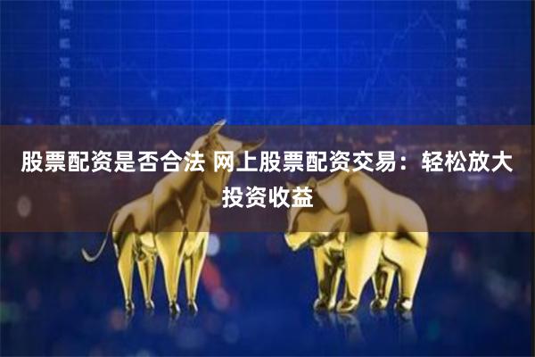 股票配资是否合法 网上股票配资交易：轻松放大投资收益
