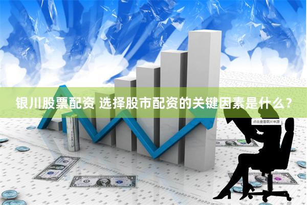 银川股票配资 选择股市配资的关键因素是什么？