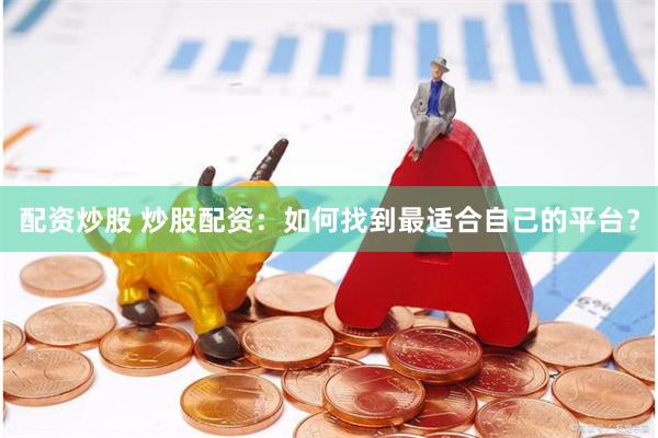 配资炒股 炒股配资：如何找到最适合自己的平台？