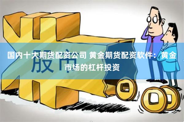 国内十大期货配资公司 黄金期货配资软件：黄金市场的杠杆投资
