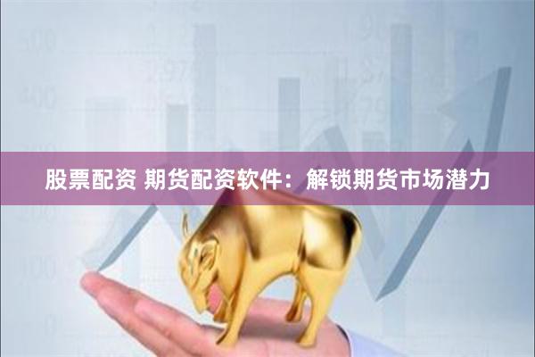 股票配资 期货配资软件：解锁期货市场潜力