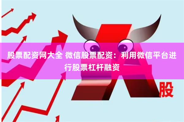 股票配资网大全 微信股票配资：利用微信平台进行股票杠杆融资