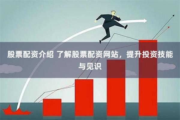 股票配资介绍 了解股票配资网站，提升投资技能与见识