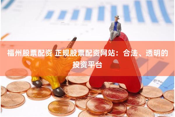 福州股票配资 正规股票配资网站：合法、透明的投资平台