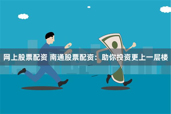 网上股票配资 南通股票配资：助你投资更上一层楼