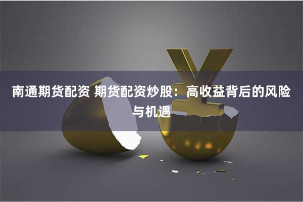 南通期货配资 期货配资炒股：高收益背后的风险与机遇