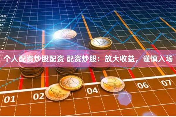个人配资炒股配资 配资炒股：放大收益，谨慎入场