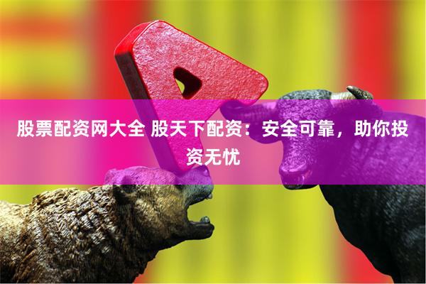 股票配资网大全 股天下配资：安全可靠，助你投资无忧