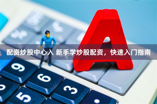 配资炒股中心入 新手学炒股配资，快速入门指南