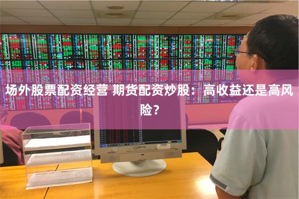 场外股票配资经营 期货配资炒股：高收益还是高风险？