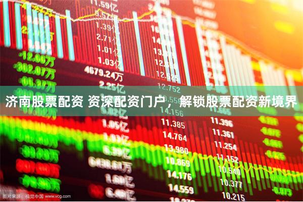 济南股票配资 资深配资门户，解锁股票配资新境界