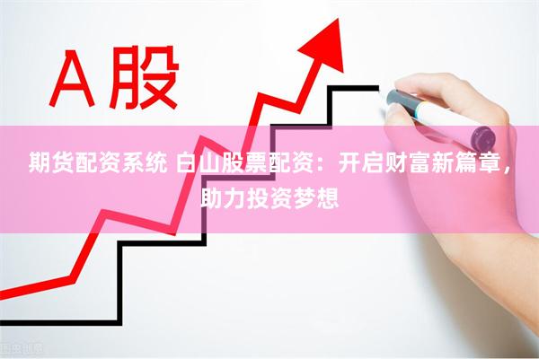 期货配资系统 白山股票配资：开启财富新篇章，助力投资梦想