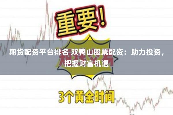 期货配资平台排名 双鸭山股票配资：助力投资，把握财富机遇