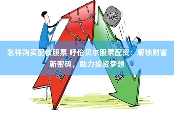 怎样购买配债股票 呼伦贝尔股票配资：解锁财富新密码，助力投资梦想
