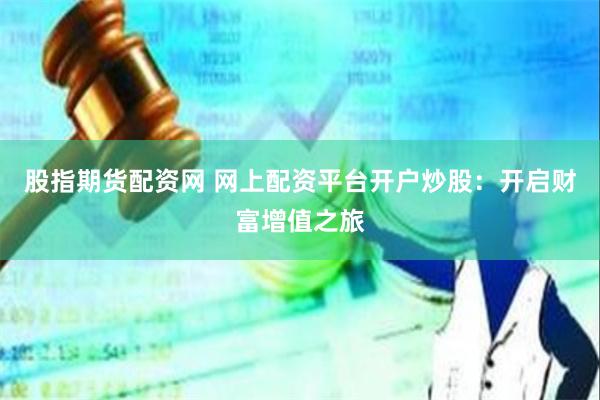 股指期货配资网 网上配资平台开户炒股：开启财富增值之旅