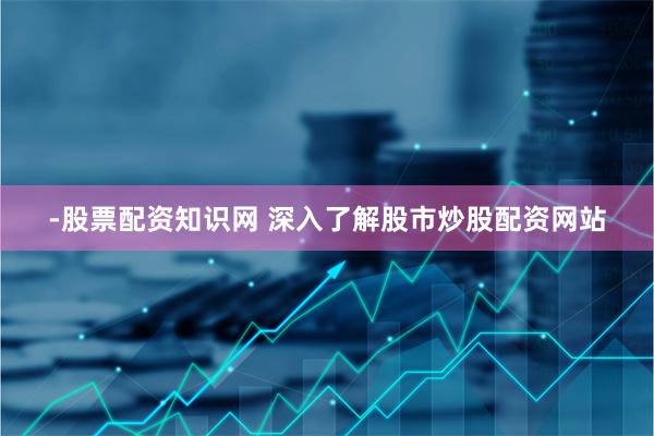 -股票配资知识网 深入了解股市炒股配资网站