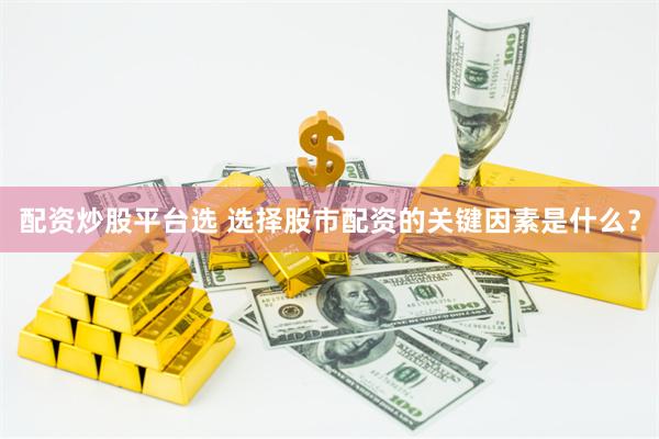 配资炒股平台选 选择股市配资的关键因素是什么？
