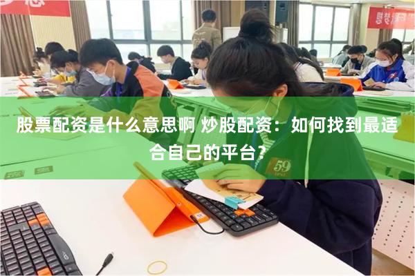 股票配资是什么意思啊 炒股配资：如何找到最适合自己的平台？