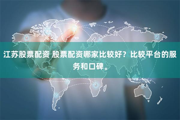 江苏股票配资 股票配资哪家比较好？比较平台的服务和口碑。