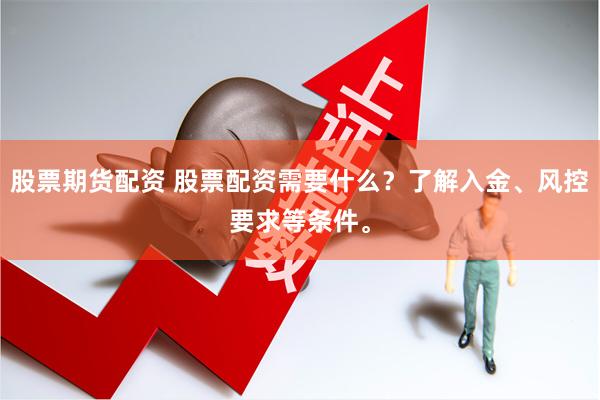 股票期货配资 股票配资需要什么？了解入金、风控要求等条件。
