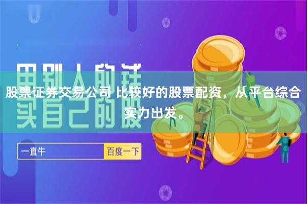 股票证券交易公司 比较好的股票配资，从平台综合实力出发。