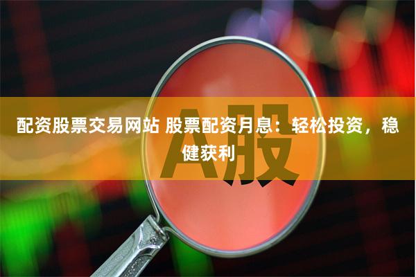 配资股票交易网站 股票配资月息：轻松投资，稳健获利