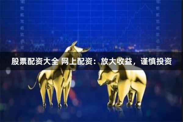 股票配资大全 网上配资：放大收益，谨慎投资
