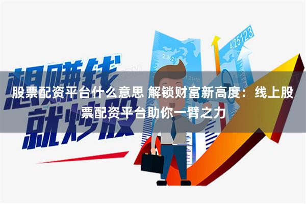 股票配资平台什么意思 解锁财富新高度：线上股票配资平台助你一臂之力