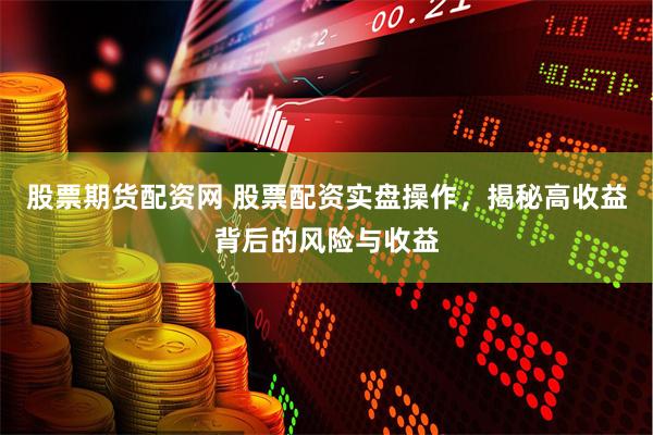 股票期货配资网 股票配资实盘操作，揭秘高收益背后的风险与收益