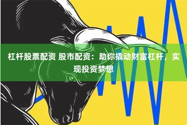 杠杆股票配资 股市配资：助你撬动财富杠杆，实现投资梦想