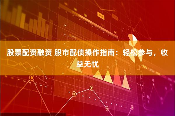 股票配资融资 股市配债操作指南：轻松参与，收益无忧