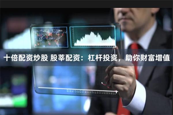 十倍配资炒股 股莘配资：杠杆投资，助你财富增值