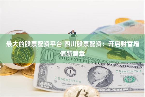 最大的股票配资平台 四川股票配资：开启财富增值新篇章
