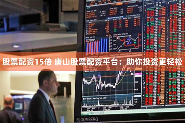 股票配资15倍 唐山股票配资平台：助你投资更轻松